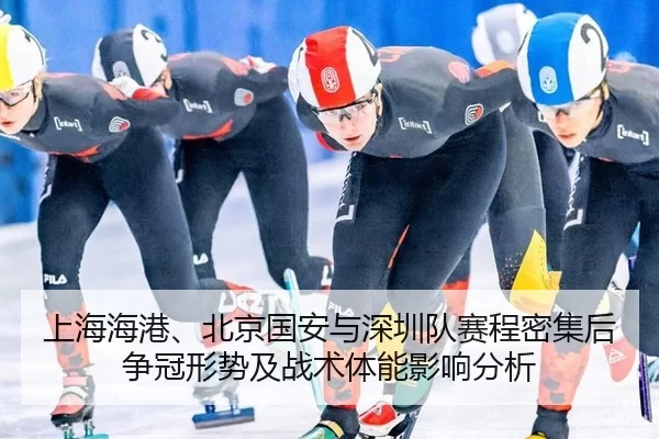 上海海港、北京国安与深圳队赛程密集后争冠形势及战术体能影响分析