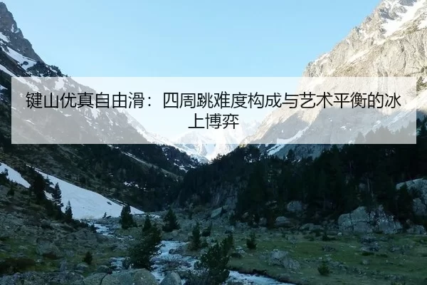 键山优真自由滑：四周跳难度构成与艺术平衡的冰上博弈